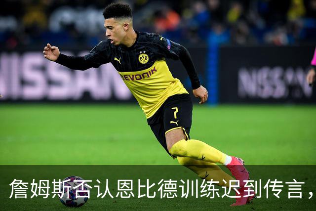 詹姆斯否认恩比德训练迟到传言，解说员为假消息致歉