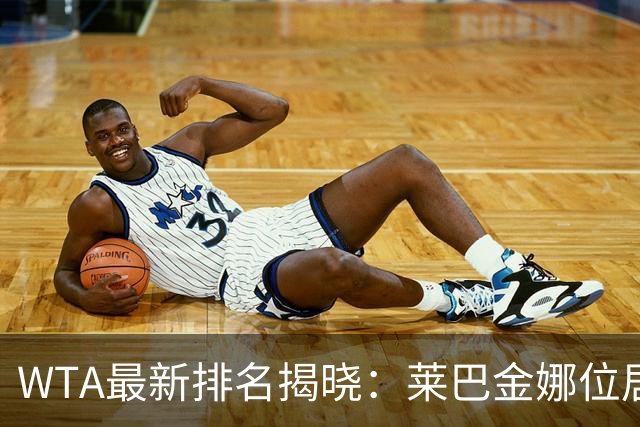 WTA最新排名揭晓：莱巴金娜位居榜首，郑钦文升至第23，孙心然跃升418名